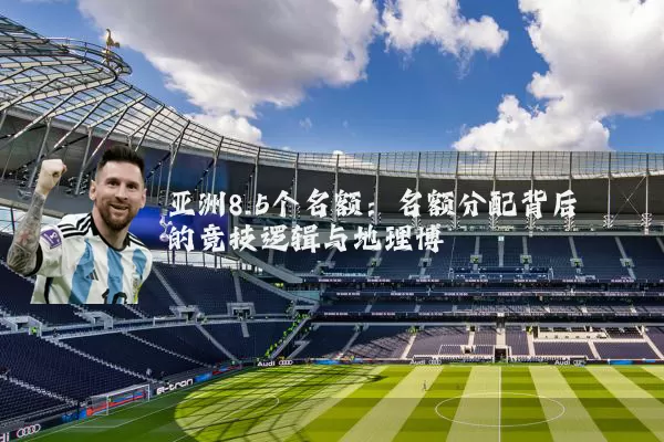 亚洲8.5个名额：名额分配背后的竞技逻辑与地理博弈