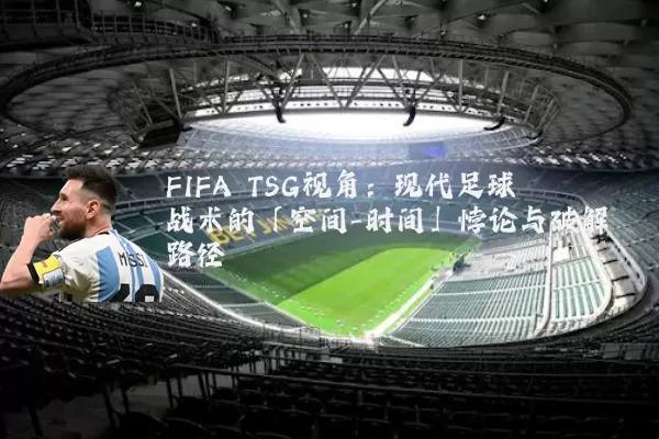 FIFA TSG视角:现代足球战术的「空间-时间」悖论与破解路径