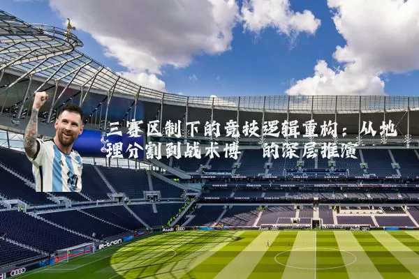 三赛区制下的竞技逻辑重构：从地理分割到战术博弈的深层推演