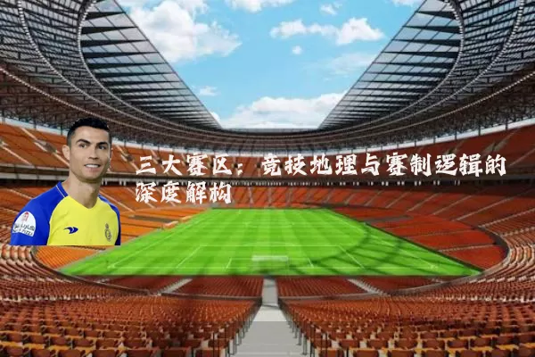 三大赛区：竞技地理与赛制逻辑的深度解构