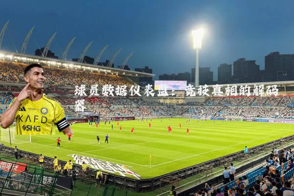 球员数据仪表盘:竞技真相的解码器