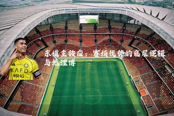 东道主效应:赛场优势的底层逻辑与地理博弈