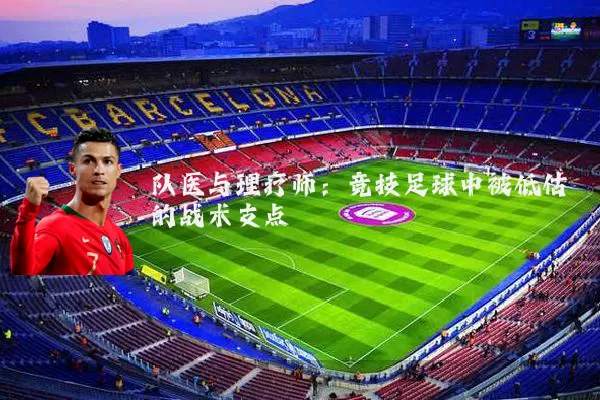 队医与理疗师:竞技足球中被低估的战术支点
