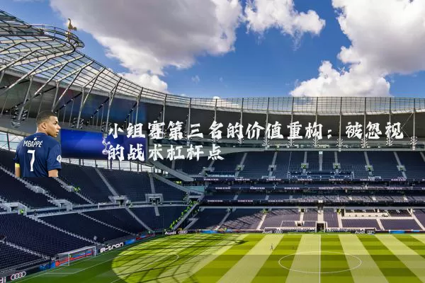 小组赛第三名的价值重构：被忽视的战术杠杆点