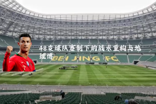 48支球队赛制下的战术重构与地理博弈