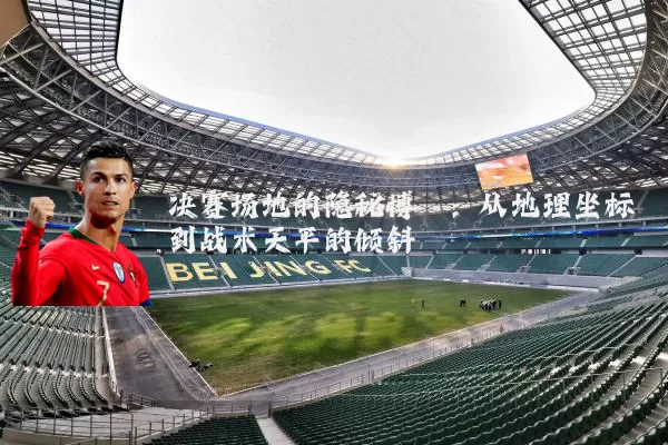 决赛场地的隐秘博弈：从地理坐标到战术天平的倾斜