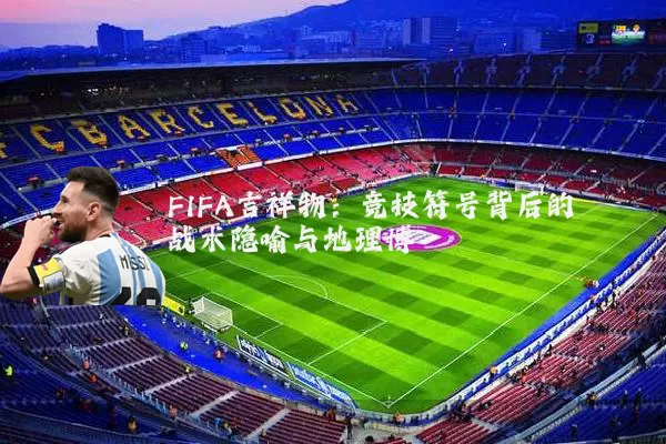 FIFA吉祥物：竞技符号背后的战术隐喻与地理博弈