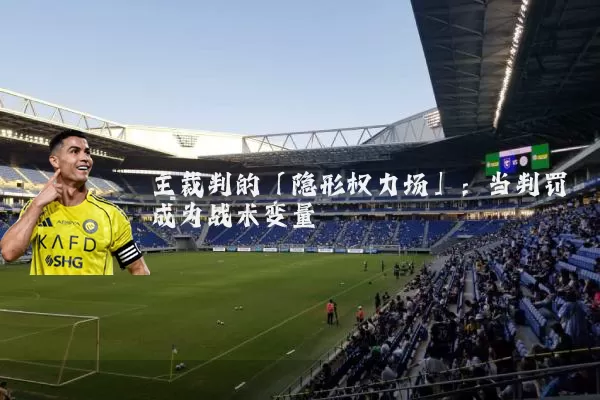 主裁判的「隐形权力场」：当判罚成为战术变量