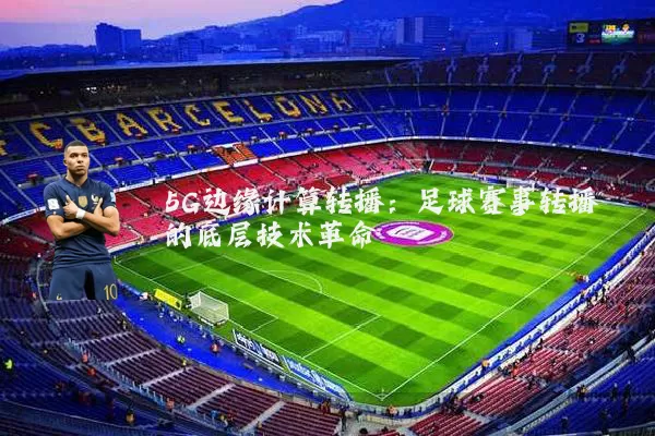 5G边缘计算转播:足球赛事转播的底层技术革命